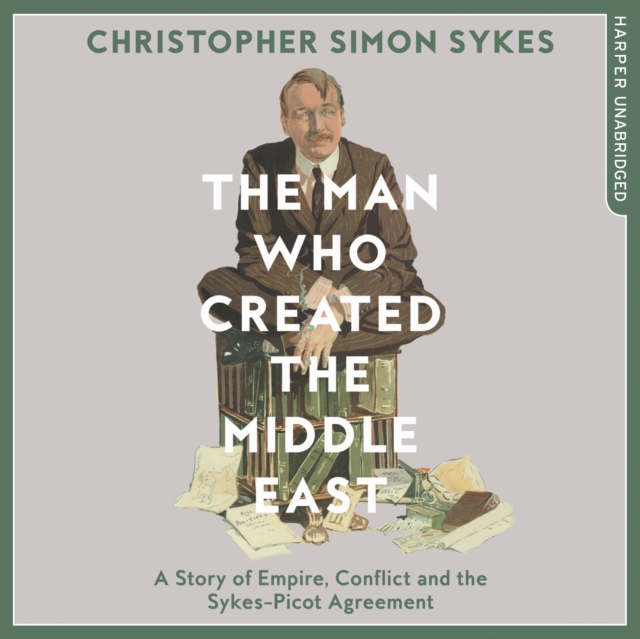 Man Who Created the Middle East: A Story of Empire, Conflict and the Sykes-Picot Agreement