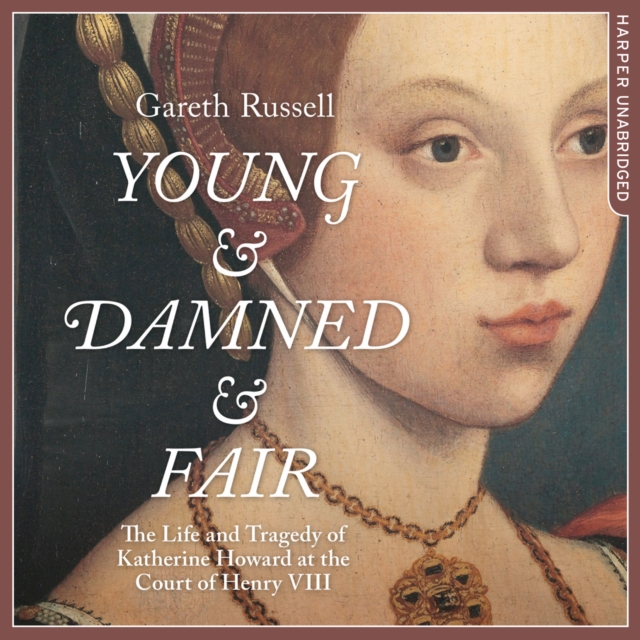 Young and Damned and Fair: The Life and Tragedy of Catherine Howard at the Court of Henry VIII