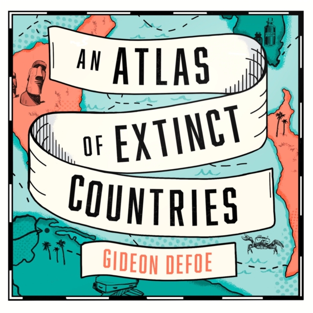Atlas of Extinct Countries: The Remarkable (and Occasionally Ridiculous) Stories of 48 Nations that Fell off the Map