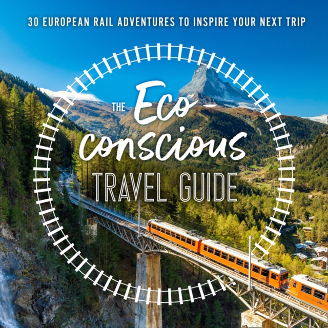 Eco-Conscious Travel Guide: 30 European Rail Adventures to Inspire Your Next Trip