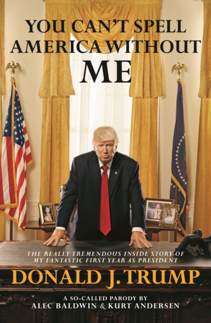 You Can't Spell America Without Me: The Really Tremendous Inside Story of My Fantastic First Year as President Donald J. Trump (A So-Called Parody)