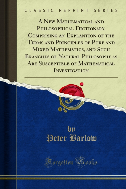New Mathematical and Philosophical Dictionary, Comprising an Explantion of the Terms and Principles of Pure and Mixed Mathematics, and Such Branches of Natural Philosophy as Are Susceptible of Mathematical Investigation