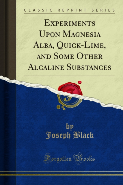 Experiments Upon Magnesia Alba, Quick-Lime, and Some Other Alcaline Substances