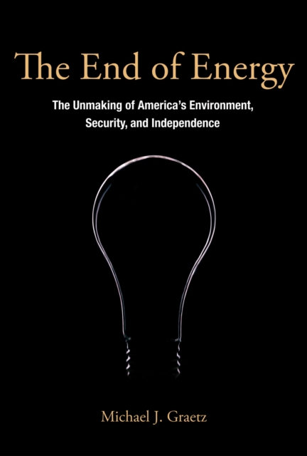 The End of Energy – The Unmaking of America`s Environment, Security, and Independence