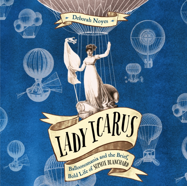 Lady Icarus: Balloonmania and the Brief, Bold Life of Sophie Blanchard