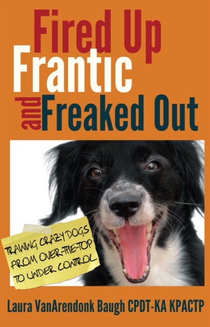 Fired Up, Frantic, and Freaked Out: Training Crazy Dogs from Over the Top to Under Control