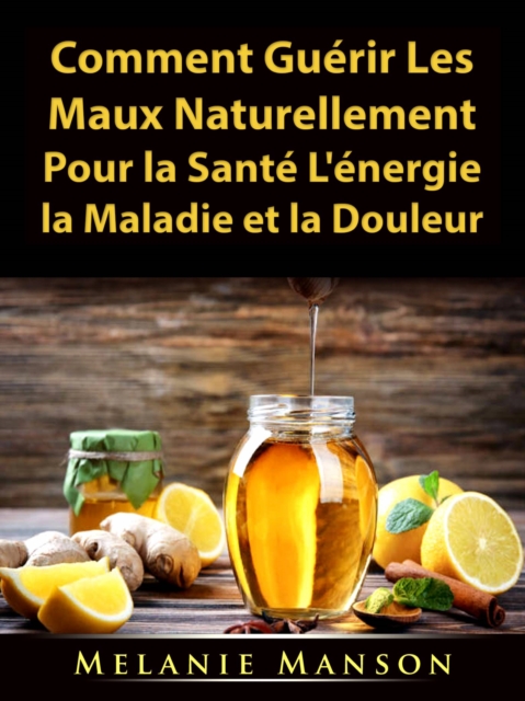 Comment Guérir Les Maux Naturellement Pour la Santé, L''énergie, la Maladie et la Douleur