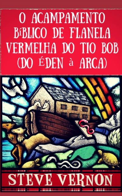 O Acampamento Bíblico de Flanela Vermelha do Tio Bob (Do Éden à Arca)