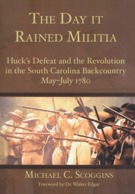 Day it Rained Militia: Huck's Defeat and the Revolution in the South Carolina Backcountry May-July 1780