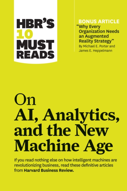 HBR's 10 Must Reads on AI, Analytics, and the New Machine Age (with bonus article &quote;Why Every Company Needs an Augmented Reality Strategy&quote; by Michael E. Porter and James E. Heppelmann)