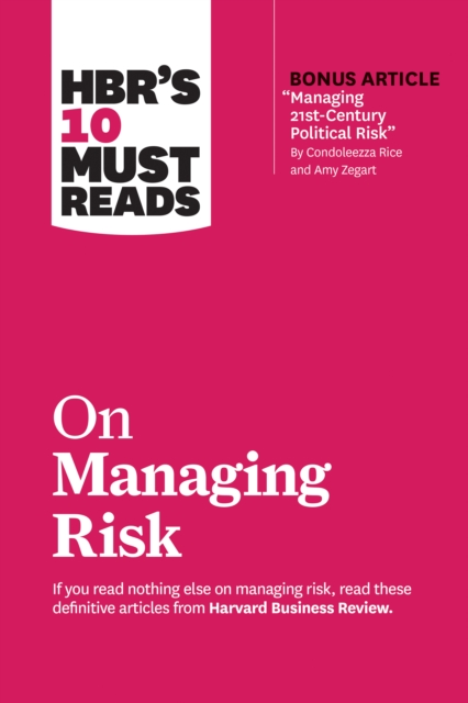 HBR's 10 Must Reads on Managing Risk (with bonus article &quote;Managing 21st-Century Political Risk&quote; by Condoleezza Rice and Amy Zegart)